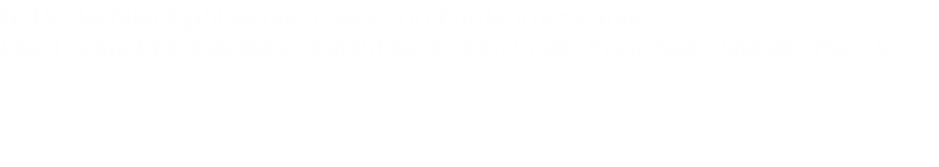 In Deutschland gibt es mehr als 1.500 Fördeprogramme.
Das Thema Energieeffizienz steht ganz oben in der Prioritätenliste der Politik.
