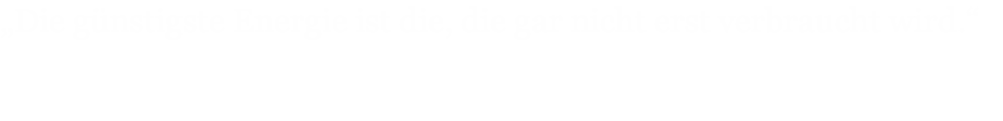 „Die günstigste Energie ist die, die gar nicht erst verbraucht wird.“
